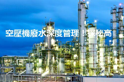空壓機廢水深度管理！探秘高效處理與資源化利用之道？